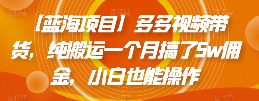 【蓝海项目】多多视频带货，纯搬运一个月搞了5w佣金，小白也能操作【揭秘】-88共享