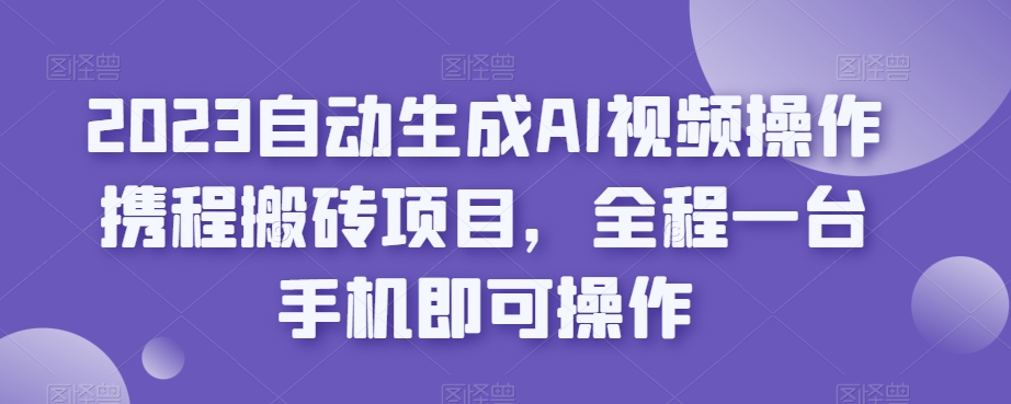 2023自动生成AI视频操作携程搬砖项目，全程一台手机即可操作-88共享