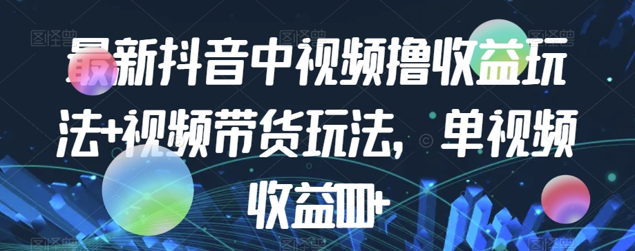 最新抖音中视频撸收益玩法+视频带货，单视频收益1000+-88共享