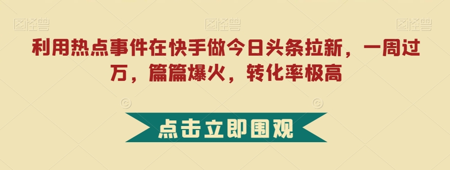 利用热点事件在快手做今日头条拉新，一周过万，篇篇爆火，转化率极高【揭秘】-88共享