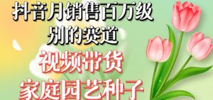 抖音月销售百万级别的赛道，视频带货家庭园艺种子，无需实拍小白可做-88共享