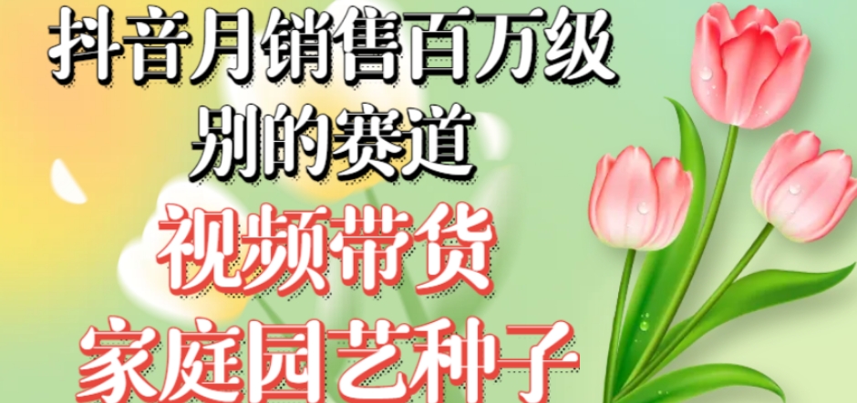 抖音月销售百万级别的赛道，视频带货家庭园艺种子，无需实拍小白可做-88共享