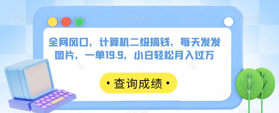 全网风口，计算机二级搞钱，每天发发图片，一单19.9，小白轻松月入过万【揭秘】-88共享