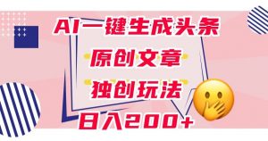 利用AI一键生成头条原创文章,0粉丝即可变现,稳定日入200+【揭秘】-88共享