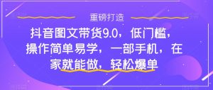 抖音图文带货9.0,低门槛,操作简单易学,一部手机,在家就能做,轻松爆单-88共享