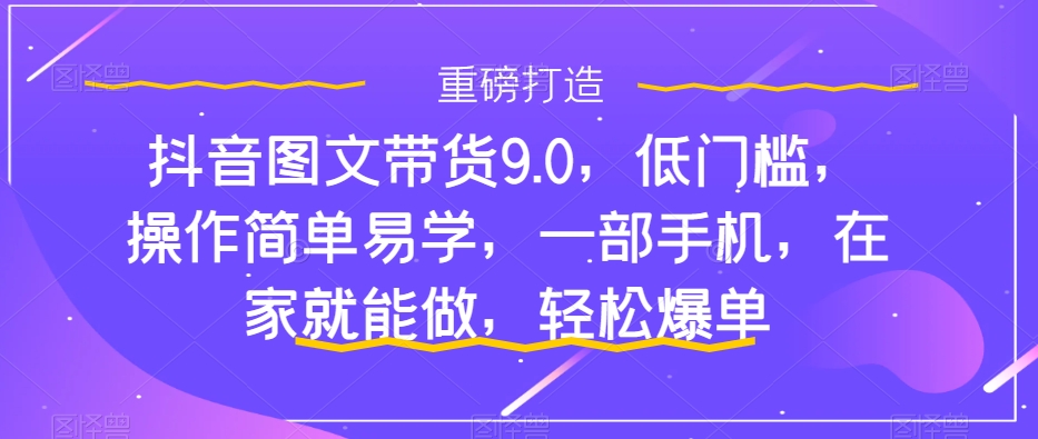 抖音图文带货9.0，低门槛，操作简单易学，一部手机，在家就能做，轻松爆单-88共享