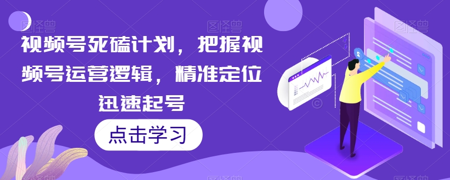 视频号死磕计划，把握视频号运营逻辑，精准定位迅速起号-88共享
