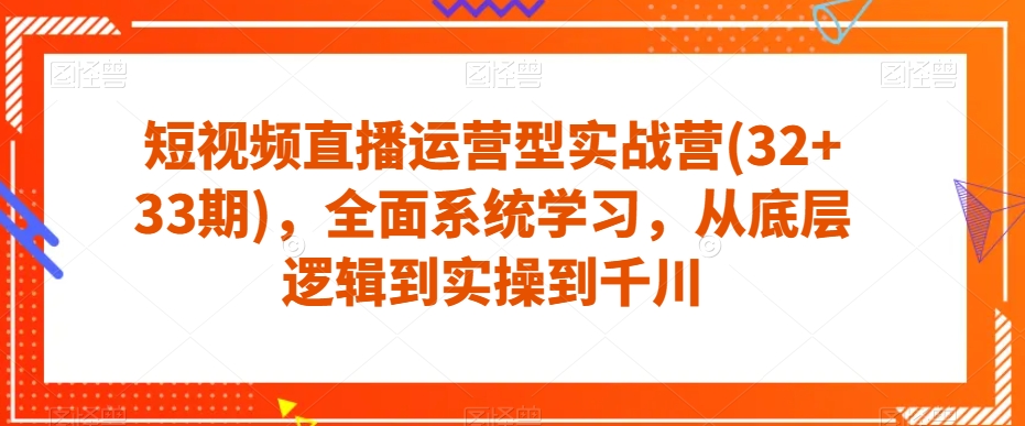 短视频直播运营型实战营(32+33期)，全面系统学习，从底层逻辑到实操到千川-88共享