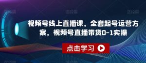 视频号线上直播课,全套起号运营方案,视频号直播带货0-1实操-88共享