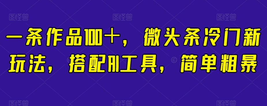 一条作品100＋，微头条冷门新玩法，搭配AI工具，简单粗暴【揭秘】-88共享