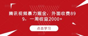 腾讯视频暴力掘金,外面收费899,一周收益2000+【揭秘】-88共享