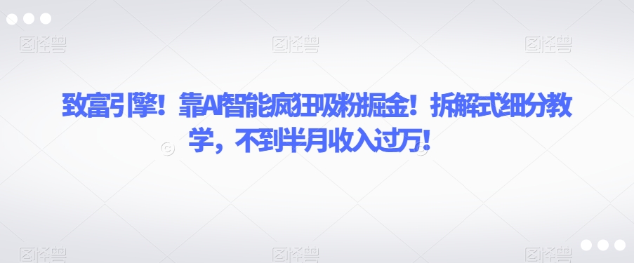 致富引擎！靠AI智能疯狂吸粉掘金！拆解式细分教学，不到半月收入过万【揭秘】-88共享
