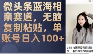 微头条蓝海相亲赛道,无脑复制粘贴,单账号日入100+-88共享
