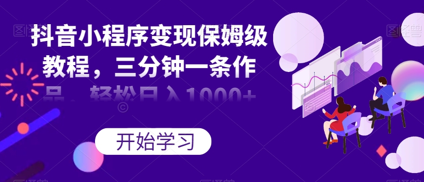 抖音小程序变现保姆级教程，三分钟一条作品，轻松日入1000+【揭秘】-88共享