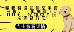 宠物赛道如何空手套白狼，一单利润1000+，宠物中介玩法思路教学【揭秘】-88共享