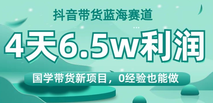 抖音带货蓝海赛道，国学带货新项目，0经验也能做，4天6.5w利润【揭秘】-88共享