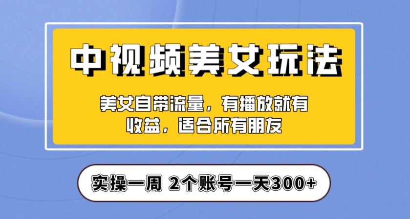 实操一天300+，中视频美女号项目拆解，保姆级教程助力你快速成单！【揭秘】-88共享
