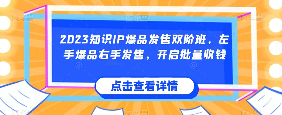 2023知识IP爆品发售双阶班，左手爆品右手发售，开启批量收钱-88共享