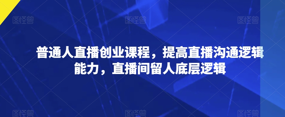 普通人直播创业课程，提高直播沟通逻辑能力，直播间留人底层逻辑-88共享
