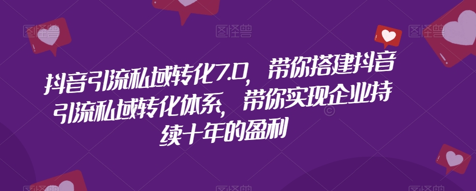抖音引流私域转化7.0，带你搭建抖音引流私域转化体系，带你实现企业持续十年的盈利-88共享