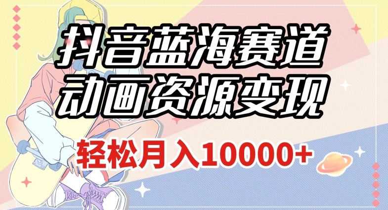 抖音蓝海赛道，动画资源变现，做的人少，轻松月入1w+（附1027G素材）【揭秘】-88共享