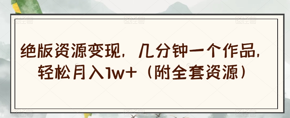 绝版资源变现，几分钟一个作品，轻松月入1w+（附全套资源）【揭秘】-88共享