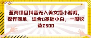 蓝海项目抖音无人美女播小游戏，操作简单，适合0基础小白，一周收益2500【揭秘】-88共享