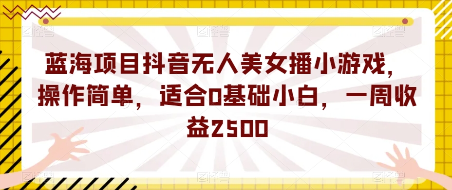 蓝海项目抖音无人美女播小游戏，操作简单，适合0基础小白，一周收益2500【揭秘】-88共享