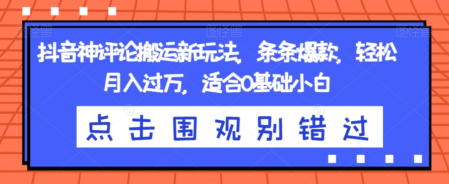 抖音神评论搬运新玩法，条条爆款，轻松月入过万，适合0基础小白【揭秘】-88共享