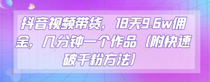 抖音视频带货，18天9.6w佣金，几分钟一个作品（附快速破千粉方法）【揭秘】-88共享