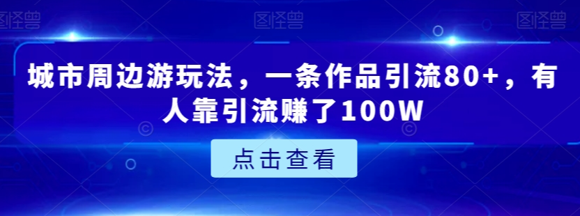 城市周边游玩法，一条作品引流80+，有人靠引流赚了100W【揭秘】-88共享