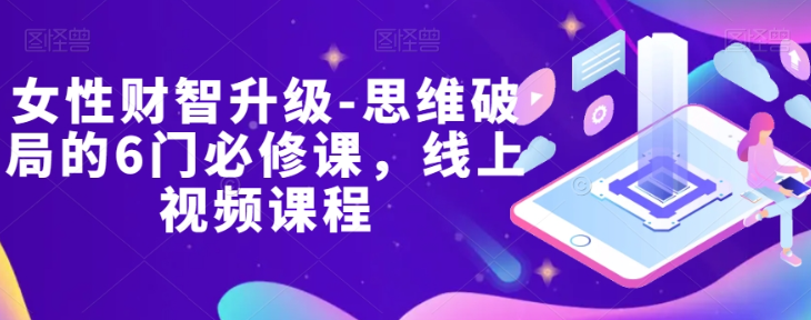 女性财智升级-思维破局的6门必修课，线上视频课程-88共享