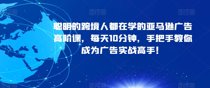 聪明的跨境人都在学的亚马逊广告高阶课，每天10分钟，手把手教你成为广告实战高手！-88共享
