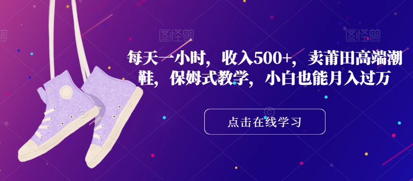 每天一小时，收入500+，卖莆田高端潮鞋，保姆式教学，小白也能月入过万【揭秘】-88共享