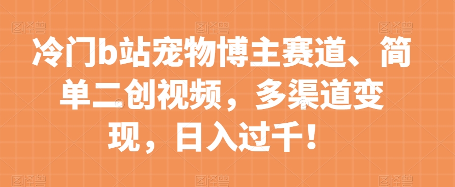 冷门b站宠物博主赛道，简单二创视频，多渠道变现，日入过千！【揭秘】-88共享