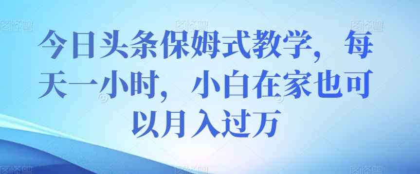 今日头条保姆式教学，每天一小时，小白在家也可以月入过万【揭秘】-88共享
