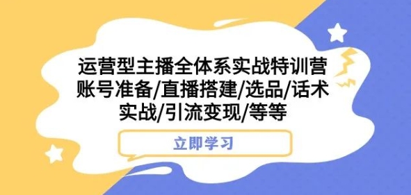 运营型主播全体系实战特训营，账号准备/直播搭建/选品/话术实战/引流变现/等等-88共享