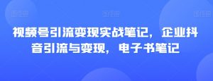 视频号引流变现实战笔记,企业抖音引流与变现,电子书笔记-88共享