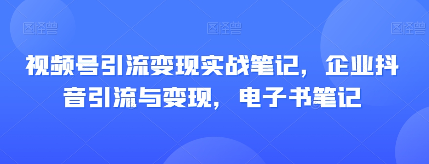 视频号引流变现实战笔记，企业抖音引流与变现，电子书笔记-88共享