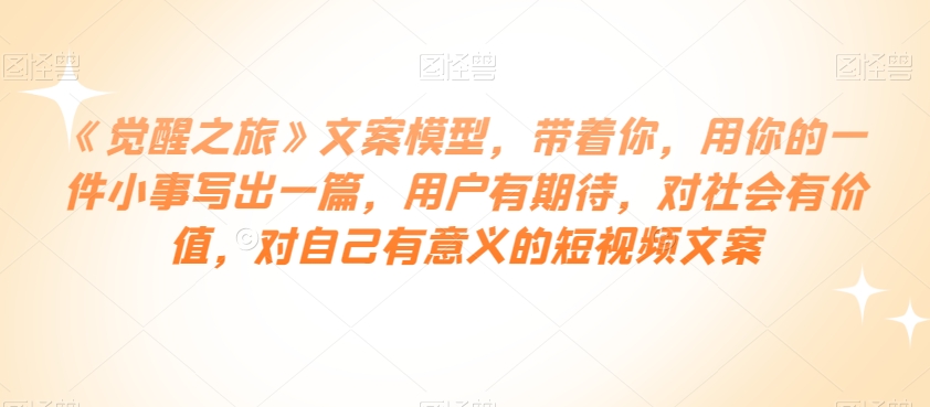 《觉醒之旅》文案模型，带着你，用你的一件小事写出一篇，用户有期待，对社会有价值，对自己有意义的短视频文案-88共享