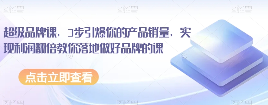 超级品牌课，3步引爆你的产品销量，实现利润翻倍教你落地做好品牌的课-88共享