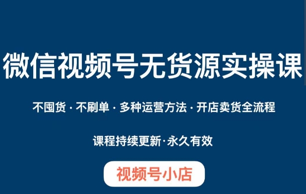 微信视频号小店无货源实操课程，​不囤货·不刷单·多种运营方法·开店卖货全流程-88共享