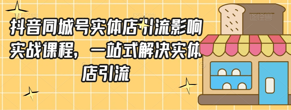 抖音同城号实体店引流营销实战课程，一站式解决实体店引流-88共享
