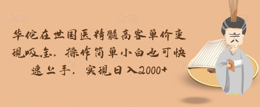 华佗在世国医精髓高客单价变现吸金，操作简单小白也可快速上手，实现日入2000+【揭秘】-88共享