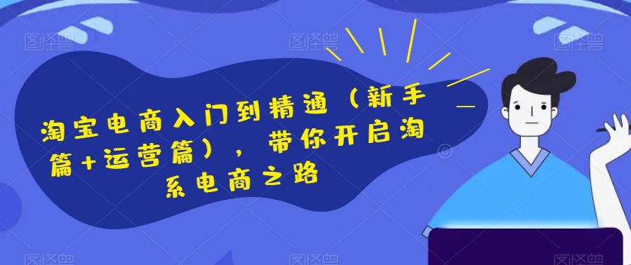 淘宝电商入门到精通（新手篇+运营篇），带你开启淘系电商之路-88共享