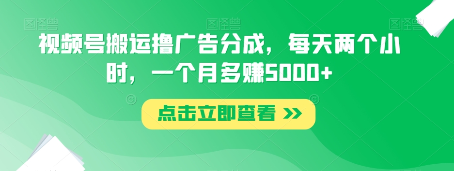 视频号搬运撸广告分成，每天两个小时，一个月多赚5000+-88共享