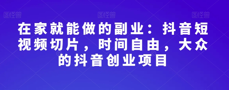 在家就能做的副业：抖音短视频切片，时间自由，大众的抖音创业项目-88共享