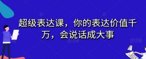 超级表达课,你的表达价值千万,会说话成大事-88共享