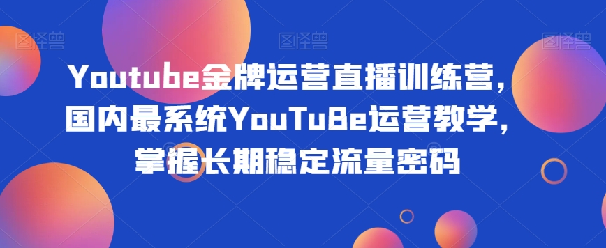 Youtube金牌运营直播训练营，国内最系统YouTuBe运营教学，掌握长期稳定流量密码-88共享