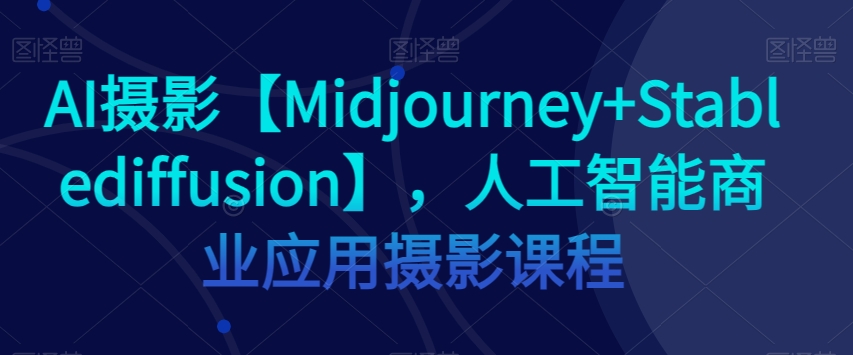 AI摄影【Midjourney+Stablediffusion】，人工智能商业应用摄影课程-88共享